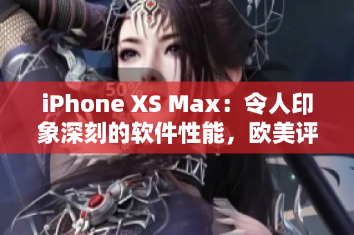 iPhone XS Max：令人印象深刻的軟件性能，歐美評測現(xiàn)場揭秘