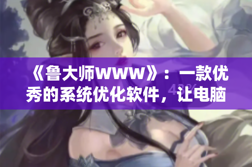 《魯大師WWW》：一款優(yōu)秀的系統(tǒng)優(yōu)化軟件，讓電腦高速運(yùn)行
