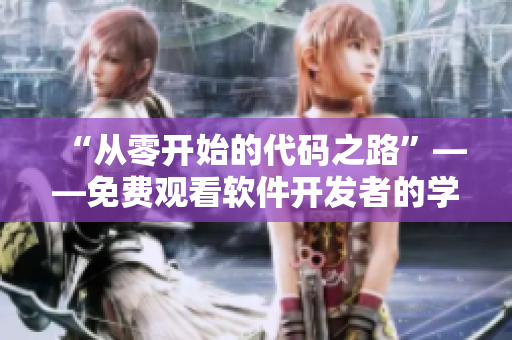 “從零開始的代碼之路”——免費(fèi)觀看軟件開發(fā)者的學(xué)習(xí)和成長(zhǎng)歷程