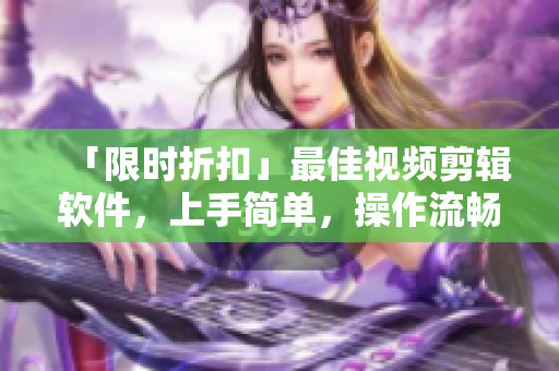 「限時(shí)折扣」最佳視頻剪輯軟件，上手簡(jiǎn)單，操作流暢！