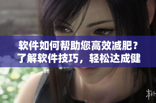 軟件如何幫助您高效減肥？了解軟件技巧，輕松達(dá)成健康目標(biāo)！