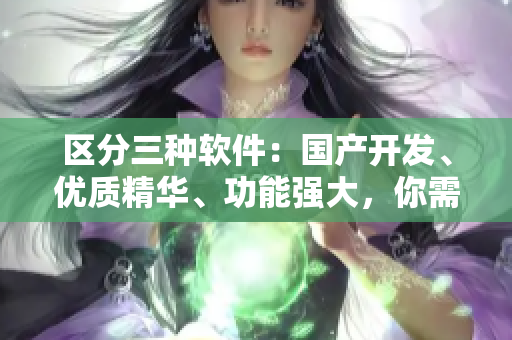 區(qū)分三種軟件：國(guó)產(chǎn)開(kāi)發(fā)、優(yōu)質(zhì)精華、功能強(qiáng)大，你需要知道的全部信息！