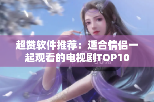 超贊軟件推薦：適合情侶一起觀(guān)看的電視劇TOP10