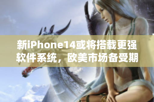 新iPhone14或?qū)⒋钶d更強軟件系統(tǒng)，歐美市場備受期待！
