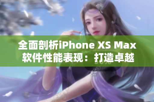 全面剖析iPhone XS Max 軟件性能表現(xiàn)：打造卓越用戶體驗