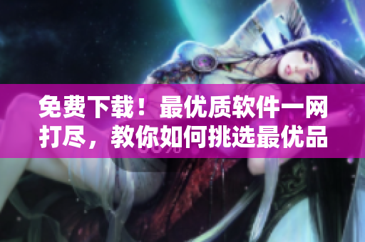 免費(fèi)下載！最優(yōu)質(zhì)軟件一網(wǎng)打盡，教你如何挑選最優(yōu)品質(zhì)軟件！
