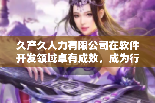 久產(chǎn)久人力有限公司在軟件開發(fā)領(lǐng)域卓有成效，成為行業(yè)佼佼者！
