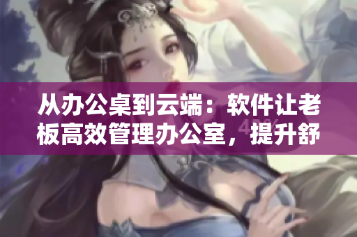 從辦公桌到云端：軟件讓老板高效管理辦公室，提升舒適度