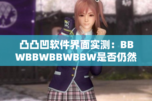 凸凸凹軟件界面實(shí)測(cè)：BBWBBWBBWBBW是否仍然流行？