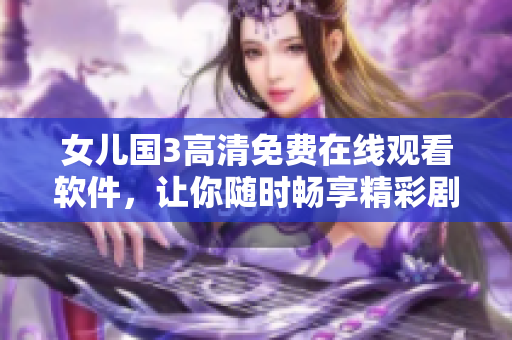 女兒國3高清免費(fèi)在線觀看軟件，讓你隨時(shí)暢享精彩劇情