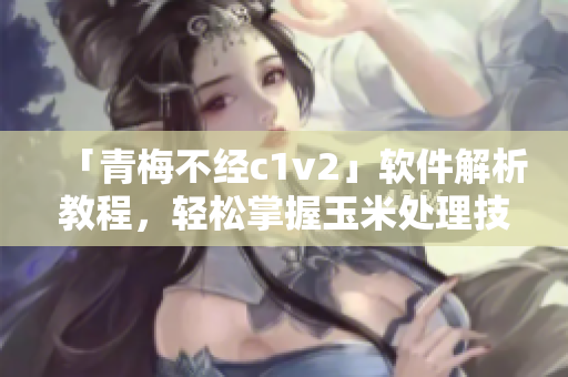 「青梅不經(jīng)c1v2」軟件解析教程，輕松掌握玉米處理技巧！