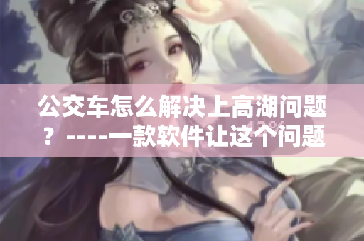 公交車怎么解決上高湖問題？----一款軟件讓這個(gè)問題迎刃而解！