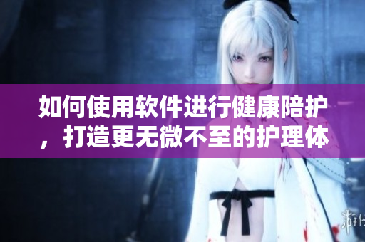 如何使用軟件進(jìn)行健康陪護(hù)，打造更無(wú)微不至的護(hù)理體驗(yàn)？