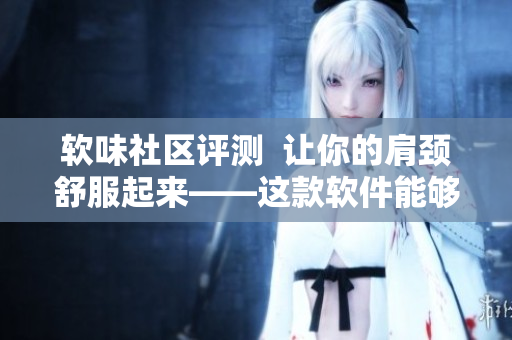 軟味社區(qū)評(píng)測(cè)  讓你的肩頸舒服起來(lái)——這款軟件能夠有效減輕坐姿疲勞！