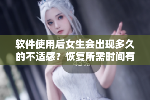 軟件使用后女生會(huì)出現(xiàn)多久的不適感？恢復(fù)所需時(shí)間有多久？