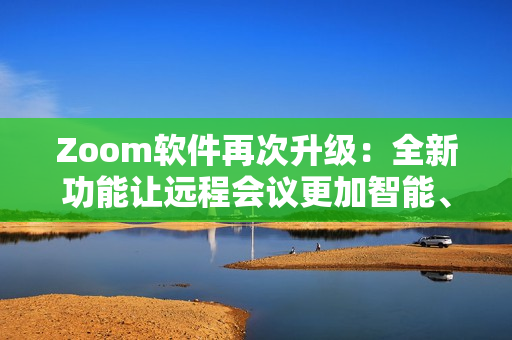 Zoom軟件再次升級(jí)：全新功能讓遠(yuǎn)程會(huì)議更加智能、高效