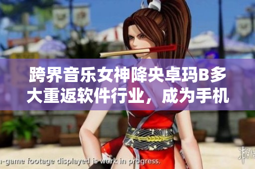 跨界音樂女神降央卓瑪B多大重返軟件行業(yè)，成為手機(jī)APP新代言人