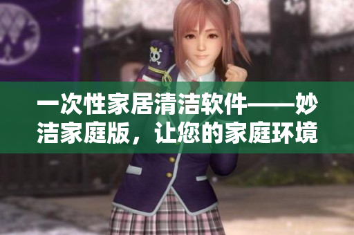 一次性家居清潔軟件——妙潔家庭版，讓您的家庭環(huán)境煥然一新！