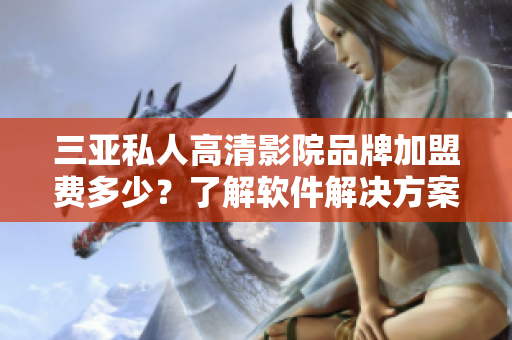 三亞私人高清影院品牌加盟費(fèi)多少？了解軟件解決方案成本！