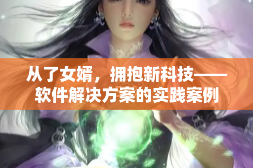 從了女婿，擁抱新科技——軟件解決方案的實(shí)踐案例