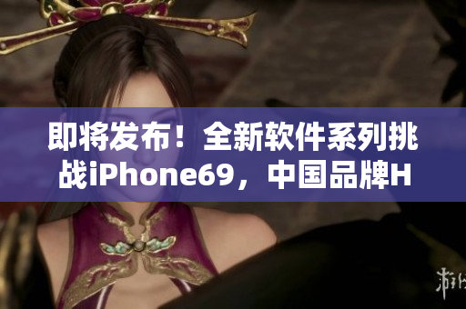 即將發(fā)布！全新軟件系列挑戰(zhàn)iPhone69，中國品牌HD2再創(chuàng)成熟巔峰