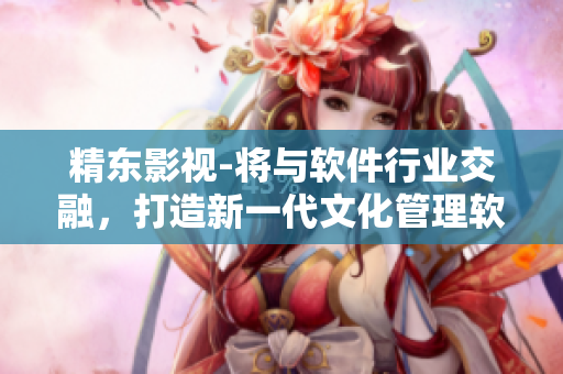 精東影視-將與軟件行業(yè)交融，打造新一代文化管理軟件