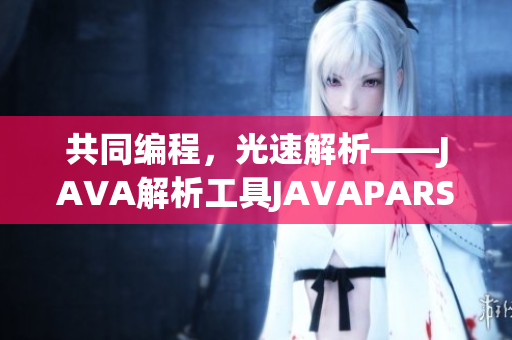 共同編程，光速解析——JAVA解析工具JAVAPARSERHD助力軟件開發(fā)