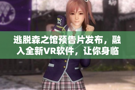 逃脫森之館預(yù)告片發(fā)布，融入全新VR軟件，讓你身臨其境體驗驚險刺激！
