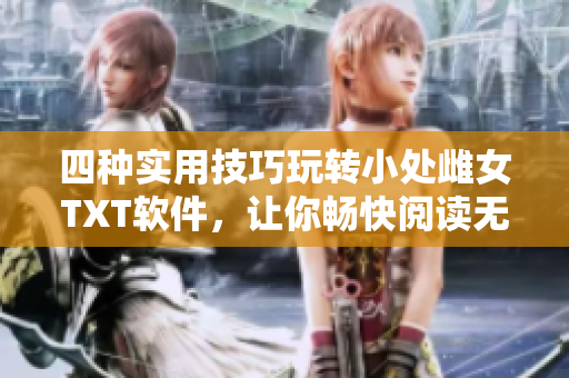 四種實用技巧玩轉(zhuǎn)小處雌女TXT軟件，讓你暢快閱讀無處不在