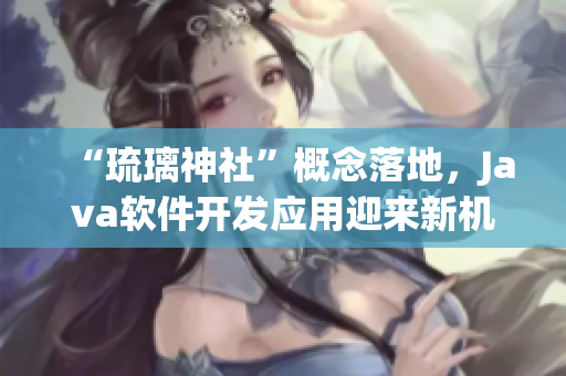 “琉璃神社”概念落地，Java軟件開發(fā)應(yīng)用迎來新機(jī)遇