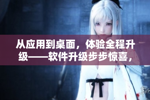 從應(yīng)用到桌面，體驗全程升級——軟件升級步步驚喜，讓你工作娛樂無間歇