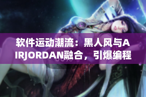 軟件運動潮流：黑人風與AIRJORDAN融合，引爆編程界新潮