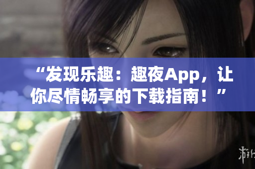 “發(fā)現(xiàn)樂趣：趣夜App，讓你盡情暢享的下載指南！”