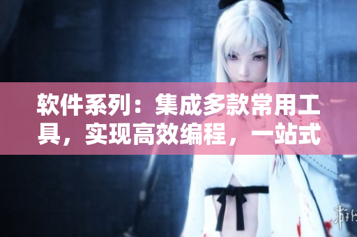 軟件系列：集成多款常用工具，實(shí)現(xiàn)高效編程，一站式解決軟件開發(fā)難題