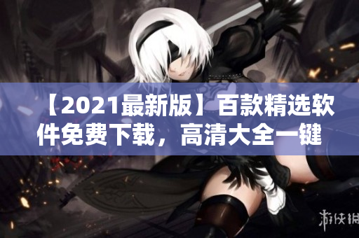 【2021最新版】百款精選軟件免費(fèi)下載，高清大全一鍵獲取