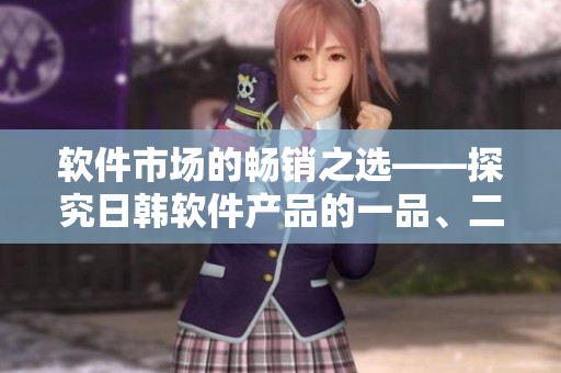 軟件市場(chǎng)的暢銷之選——探究日韓軟件產(chǎn)品的一品、二品、三品