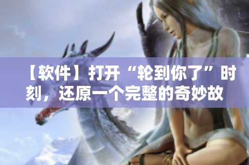 【軟件】打開“輪到你了”時(shí)刻，還原一個(gè)完整的奇妙故事