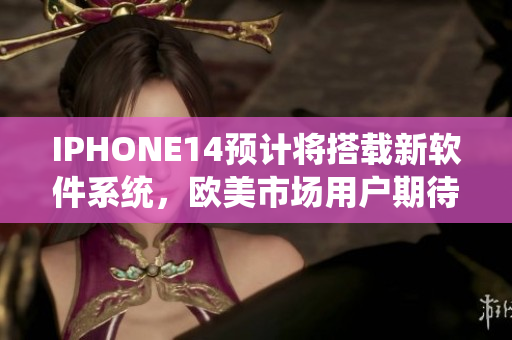 IPHONE14預(yù)計(jì)將搭載新軟件系統(tǒng)，歐美市場(chǎng)用戶期待度高