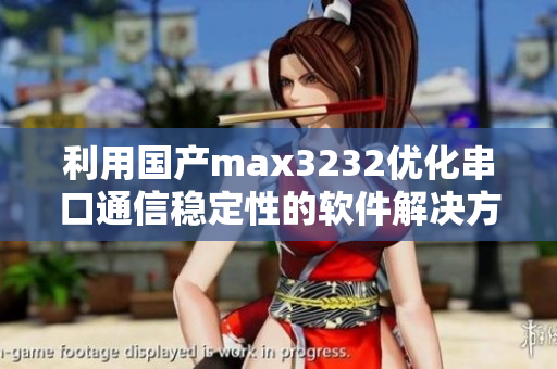 利用國(guó)產(chǎn)max3232優(yōu)化串口通信穩(wěn)定性的軟件解決方案