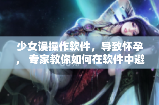 少女誤操作軟件，導(dǎo)致懷孕， 專家教你如何在軟件中避免意外懷孕