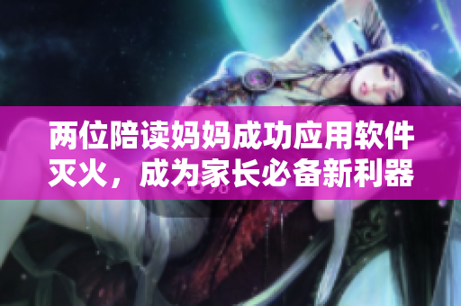 兩位陪讀媽媽成功應(yīng)用軟件滅火，成為家長(zhǎng)必備新利器！
