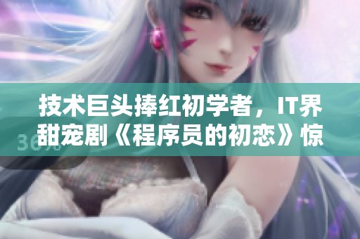 技術(shù)巨頭捧紅初學(xué)者，IT界甜寵劇《程序員的初戀》驚艷亮相