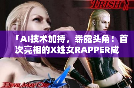 「AI技術(shù)加持，嶄露頭角！首次亮相的X姓女RAPPER成為軟件界新寵?！? title=