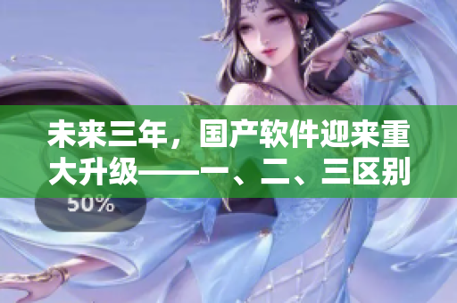 未來三年，國產(chǎn)軟件迎來重大升級——一、二、三區(qū)別再定義