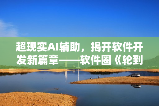 超現(xiàn)實(shí)AI輔助，揭開軟件開發(fā)新篇章——軟件圈《輪到你了》