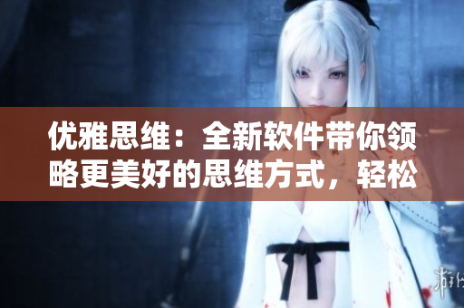 優(yōu)雅思維：全新軟件帶你領(lǐng)略更美好的思維方式，輕松高效解決問題！