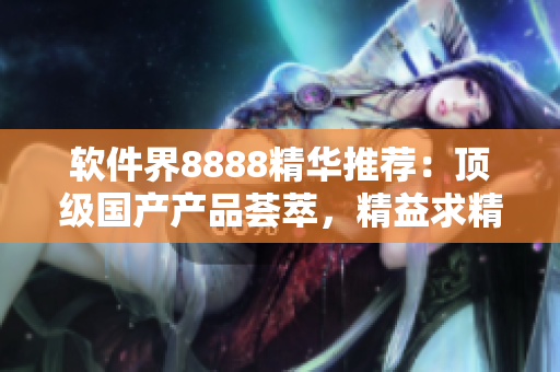 軟件界8888精華推薦：頂級(jí)國(guó)產(chǎn)產(chǎn)品薈萃，精益求精的軟件之選