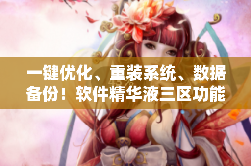 一鍵優(yōu)化、重裝系統(tǒng)、數(shù)據(jù)備份！軟件精華液三區(qū)功能大揭秘！