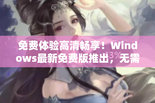 免費(fèi)體驗(yàn)高清暢享！Windows最新免費(fèi)版推出，無需激活暢玩軟件！