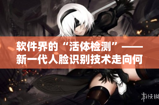 軟件界的“活體檢測”——新一代人臉識別技術(shù)走向何方？